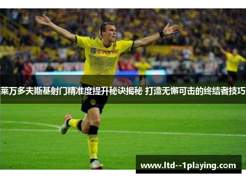 莱万多夫斯基射门精准度提升秘诀揭秘 打造无懈可击的终结者技巧 莱万多夫斯基射门精准度提升秘诀揭秘 打造无懈可击的终结者技巧