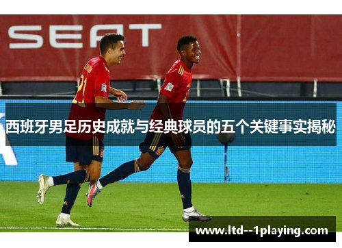 西班牙男足历史成就与经典球员的五个关键事实揭秘