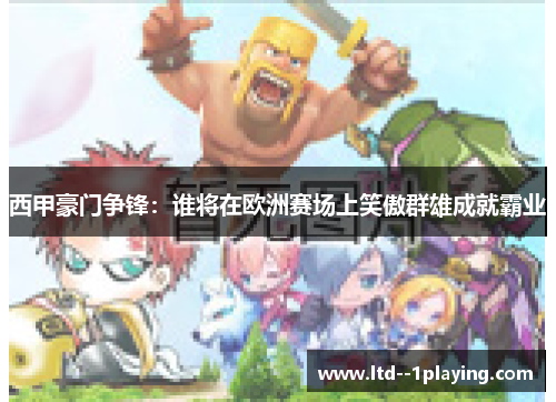 西甲豪门争锋：谁将在欧洲赛场上笑傲群雄成就霸业