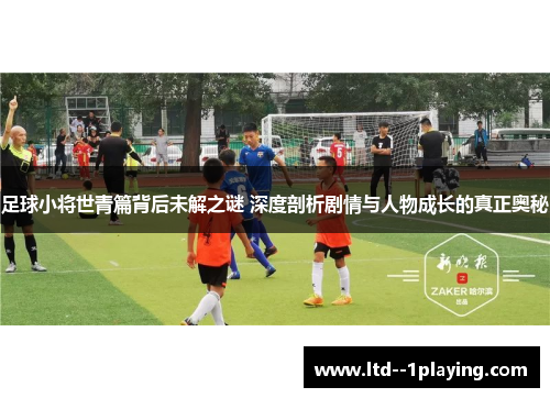 足球小将世青篇背后未解之谜 深度剖析剧情与人物成长的真正奥秘 足球小将世青篇背后未解之谜 深度剖析剧情与人物成长的真正奥秘
