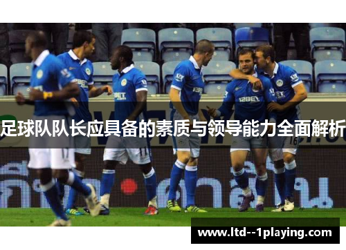 足球队队长应具备的素质与领导能力全面解析 足球队队长应具备的素质与领导能力全面解析