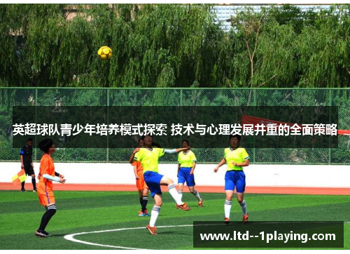 英超球队青少年培养模式探索 技术与心理发展并重的全面策略
