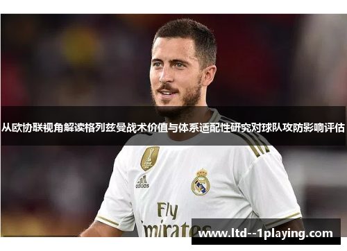 从欧协联视角解读格列兹曼战术价值与体系适配性研究对球队攻防影响评估 从欧协联视角解读格列兹曼战术价值与体系适配性研究对球队攻防影响评估