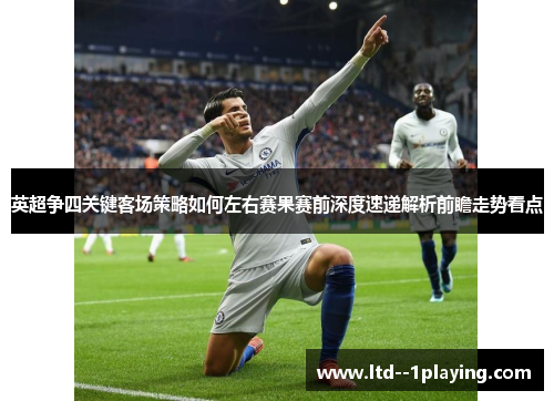 英超争四关键客场策略如何左右赛果赛前深度速递解析前瞻走势看点