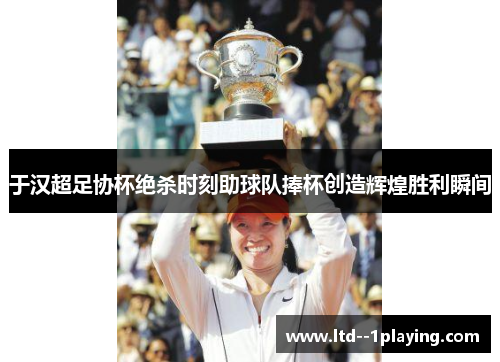 于汉超足协杯绝杀时刻助球队捧杯创造辉煌胜利瞬间