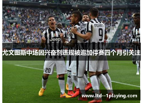 尤文图斯中场因兴奋剂违规被追加停赛四个月引关注