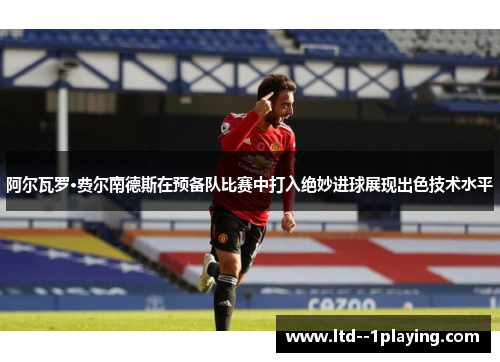 阿尔瓦罗·费尔南德斯在预备队比赛中打入绝妙进球展现出色技术水平