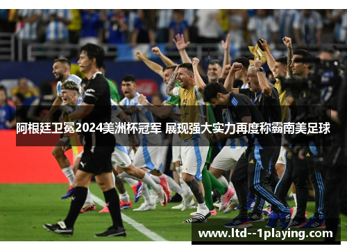 阿根廷卫冕2024美洲杯冠军 展现强大实力再度称霸南美足球