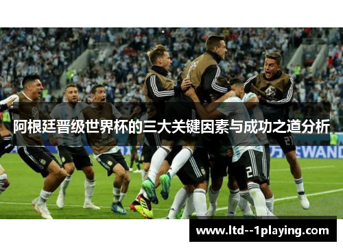 阿根廷晋级世界杯的三大关键因素与成功之道分析