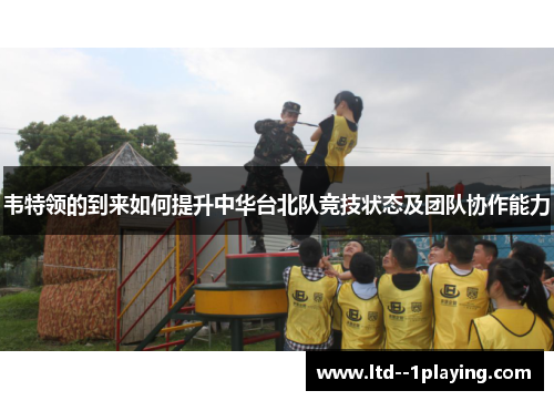 韦特领的到来如何提升中华台北队竞技状态及团队协作能力 韦特领的到来如何提升中华台北队竞技状态及团队协作能力