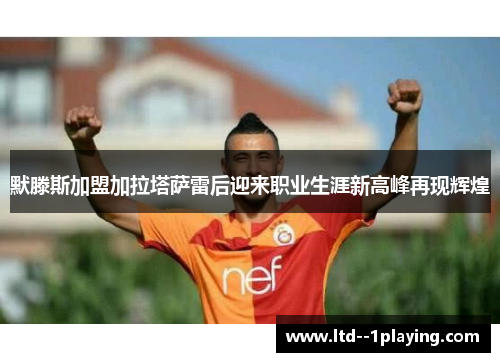 默滕斯加盟加拉塔萨雷后迎来职业生涯新高峰再现辉煌 默滕斯加盟加拉塔萨雷后迎来职业生涯新高峰再现辉煌