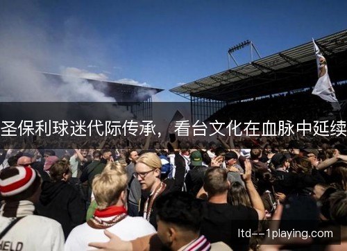 圣保利球迷代际传承，看台文化在血脉中延续
