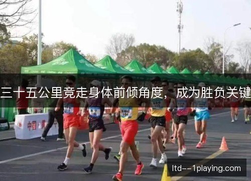 三十五公里竞走身体前倾角度，成为胜负关键