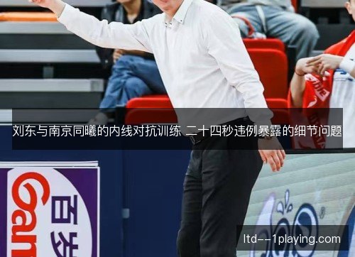 刘东与南京同曦的内线对抗训练 二十四秒违例暴露的细节问题